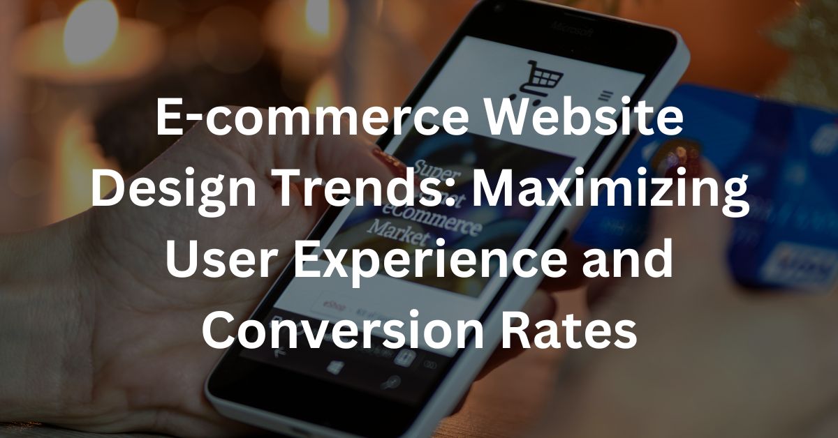 E-commerce Website Design Trends: Maximizing User Experience and Conversion Rates